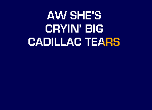 AW SHE'S
CRYIN' BIG
CADILLAC TEARS