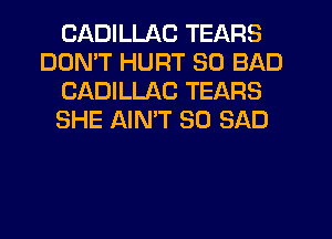 CADILLAC TEARS
DDMT HURT SO BAD
CADILLAC TEARS
SHE AIMT SO SAD