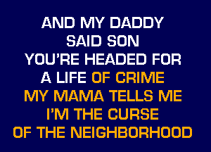 AND MY DADDY
SAID SON
YOU'RE HEADED FOR
A LIFE OF CRIME
MY MAMA TELLS ME
I'M THE CURSE
OF THE NEIGHBORHOOD