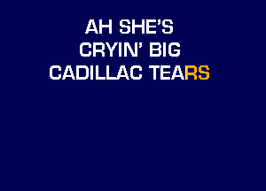 AH SHE'S
CRYIN' BIG
CADILLAC TEARS