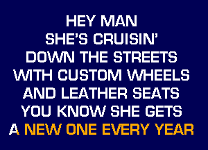 HEY MAN
SHE'S CRUISIM
DOWN THE STREETS
WITH CUSTOM WHEELS
AND LEATHER SEATS
YOU KNOW SHE GETS
A NEW ONE EVERY YEAR