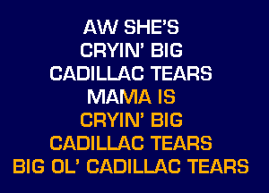 AW SHE'S
CRYIN' BIG
CADILLAC TEARS
MAMA IS
CRYIN' BIG
CADILLAC TEARS
BIG OL' CADILLAC TEARS