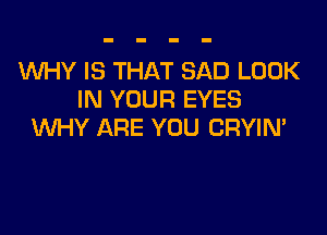 WHY IS THAT SAD LOOK
IN YOUR EYES

WHY ARE YOU CRYIM