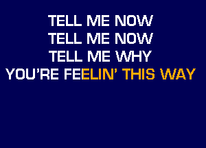 TELL ME NOW
TELL ME NOW
TELL ME WHY

YOU'RE FEELIN' THIS WAY