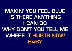 MAKIM YOU FEEL BLUE
IS THERE ANYTHING
I CAN DO
WHY DON'T YOU TELL ME
WHERE IT HURTS NOW
BABY