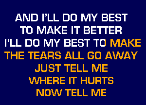 AND I'LL DO MY BEST
TO MAKE IT BETTER
I'LL DO MY BEST TO MAKE
THE TEARS ALL GO AWAY

JUST TELL ME
VUHERE IT HURTS
NOW TELL ME