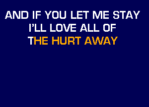 AND IF YOU LET ME STAY
I'LL LOVE ALL OF
THE HURT AWAY