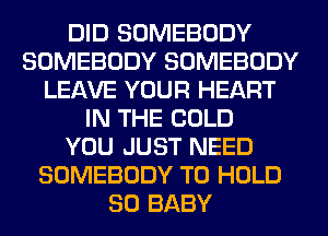 DID SOMEBODY
SOMEBODY SOMEBODY
LEAVE YOUR HEART
IN THE COLD
YOU JUST NEED
SOMEBODY TO HOLD
SO BABY