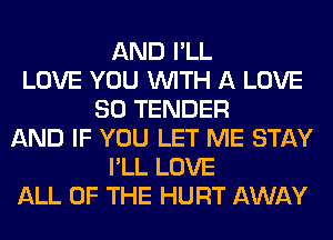 AND I'LL
LOVE YOU WITH A LOVE
80 TENDER
AND IF YOU LET ME STAY
I'LL LOVE
ALL OF THE HURT AWAY