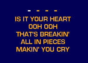 IS IT YOUR HEART
00H 00H
THAT'S BREAKIN'
ALL IN PIECES

MAKIN' YOU CRY l