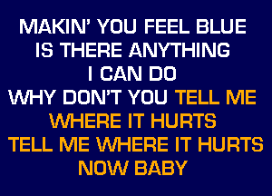 MAKIM YOU FEEL BLUE
IS THERE ANYTHING
I CAN DO
WHY DON'T YOU TELL ME
WHERE IT HURTS
TELL ME WHERE IT HURTS
NOW BABY