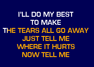 I'LL DO MY BEST
TO MAKE
THE TEARS ALL GO AWAY
JUST TELL ME
WHERE IT HURTS
NOW TELL ME