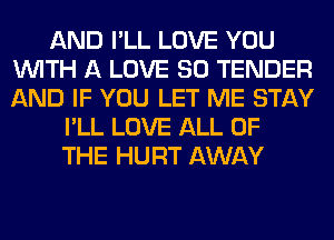 AND I'LL LOVE YOU
WITH A LOVE 80 TENDER
AND IF YOU LET ME STAY

I'LL LOVE ALL OF
THE HURT AWAY