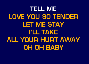 TELL ME
LOVE YOU SO TENDER
LET ME STAY
I'LL TAKE
ALL YOUR HURT AWAY
0H 0H BABY