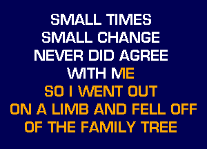 SMALL TIMES
SMALL CHANGE
NEVER DID AGREE
WITH ME
SO I WENT OUT
ON A LIMB AND FELL OFF
OF THE FAMILY TREE