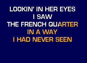 LOOKIN' IN HER EYES
I SAW
THE FRENCH QUARTER
IN A WAY
I HAD NEVER SEEN