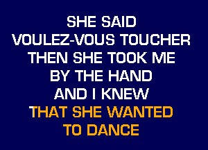 SHE SAID
VOULEZ-VOUS TOUCHER
THEN SHE TOOK ME
BY THE HAND
AND I KNEW
THAT SHE WANTED
TO DANCE