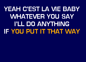 YEAH C'EST LA VIE BABY
WHATEVER YOU SAY
I'LL DO ANYTHING
IF YOU PUT IT THAT WAY
