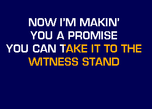 NOW I'M MAKIM
YOU A PROMISE
YOU CAN TAKE IT TO THE
WITNESS STAND