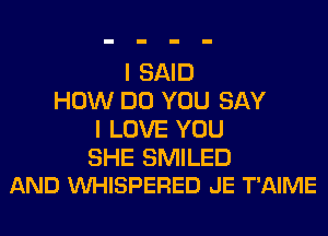 I SAID
HOW DO YOU SAY
I LOVE YOU

SHE SMILED
AND VUHISPERED JE T'AIME