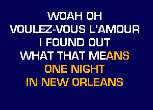 WOAH 0H
VOULEZ-VOUS L'AMOUR
I FOUND OUT
WHAT THAT MEANS
ONE NIGHT
IN NEW ORLEANS