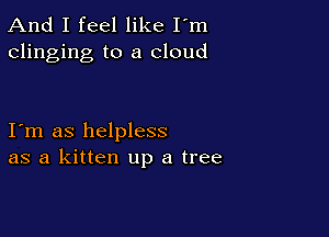 And I feel like I'm
clinging to a cloud

I m as helpless
as a kitten up a tree