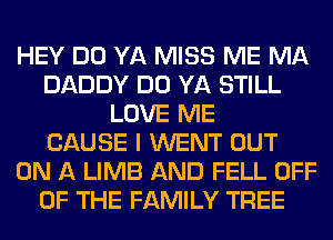 HEY DO YA MISS ME MA
DADDY DO YA STILL
LOVE ME
CAUSE I WENT OUT
ON A LIMB AND FELL OFF
OF THE FAMILY TREE