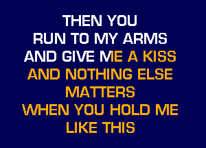 THEN YOU
RUN TO MY ARMS
AND GIVE ME A KISS
AND NOTHING ELSE
MATTERS
WHEN YOU HOLD ME
LIKE THIS