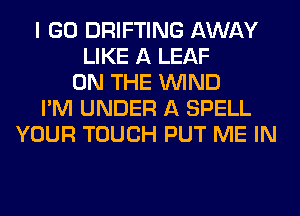 I GO DRIFTING AWAY
LIKE A LEAF
ON THE WIND
I'M UNDER A SPELL
YOUR TOUCH PUT ME IN