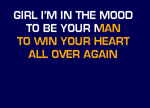 GIRL I'M IN THE MOOD
TO BE YOUR MAN
TO WIN YOUR HEART
ALL OVER AGAIN