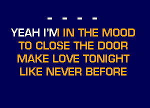 YEAH I'M IN THE MOOD
TO CLOSE THE DOOR
MAKE LOVE TONIGHT
LIKE NEVER BEFORE