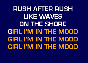 RUSH AFTER RUSH
LIKE WAVES
ON THE SHORE
GIRL I'M IN THE MOOD
GIRL I'M IN THE MOOD
GIRL I'M IN THE MOOD