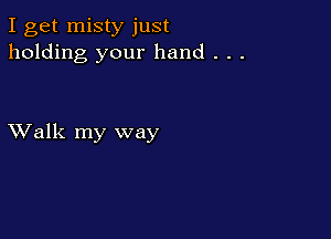 I get misty just
holding your hand . . .

XValk my way