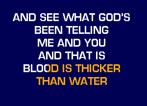 AND SEE WHAT GOD'S
BEEN TELLING
ME AND YOU
AND THAT IS
BLOOD IS THICKER
THAN WATER