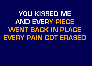 YOU KISSED ME
AND EVERY PIECE
WENT BACK IN PLACE
EVERY PAIN GOT ERASED