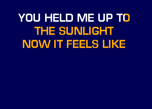 YOU HELD ME UP TO
THE SUNLIGHT
NOW IT FEELS LIKE