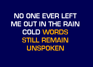 NO ONE EVER LEFT
ME OUT IN THE RAIN
COLD WORDS
STILL REMAIN
UNSPDKEN