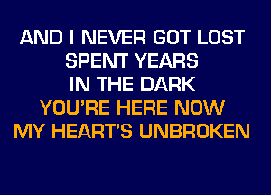 AND I NEVER GOT LOST
SPENT YEARS
IN THE DARK
YOU'RE HERE NOW
MY HEARTS UNBROKEN