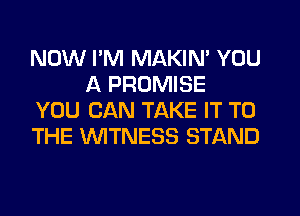 NOW I'M MAKIN' YOU
A PROMISE

YOU CAN TAKE IT TO

THE WTNESS STAND