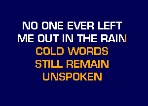 NO ONE EVER LEFT
ME OUT IN THE RAIN
COLD WORDS
STILL REMAIN
UNSPDKEN