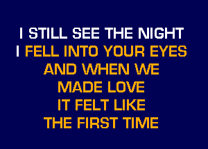 I STILL SEE THE NIGHT
I FELL INTO YOUR EYES
AND WHEN WE
MADE LOVE
IT FELT LIKE
THE FIRST TIME