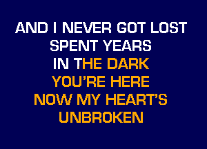 AND I NEVER GOT LOST
SPENT YEARS
IN THE DARK
YOU'RE HERE
NOW MY HEARTS
UNBROKEN