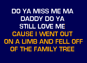 DO YA MISS ME MA
DADDY DO YA
STILL LOVE ME

CAUSE I WENT OUT

ON A LIMB AND FELL OFF

OF THE FAMILY TREE