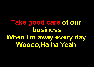 Take good care of our
business

When I'm away every day
Woooo,Ha ha Yeah