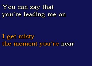 You can say that
you're leading me on

I get misty
the moment youTe near