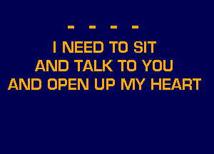 I NEED TO SIT
AND TALK TO YOU

AND OPEN UP MY HEART