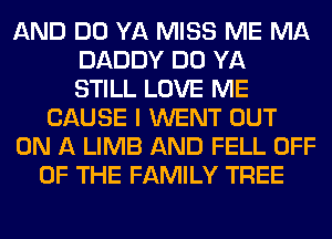 AND DO YA MISS ME MA
DADDY DO YA
STILL LOVE ME

CAUSE I WENT OUT

ON A LIMB AND FELL OFF

OF THE FAMILY TREE