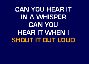 CAN YOU HEAR IT
IN A VVHISPER
CAN YOU
HEAR IT WHEN I
SHOUT IT OUT LOUD