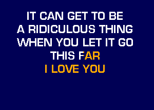 IT CAN GET TO BE
A RIDICULOUS THING
WHEN YOU LET IT GO

THIS FAR
I LOVE YOU