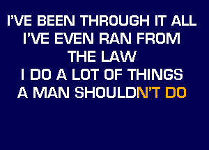 I'VE BEEN THROUGH IT ALL
I'VE EVEN RAN FROM
THE LAW
I DO A LOT OF THINGS
A MAN SHOULDN'T DO